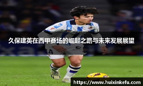 久保建英在西甲赛场的崛起之路与未来发展展望