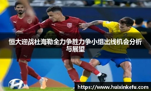 恒大迎战杜海勒全力争胜力争小组出线机会分析与展望